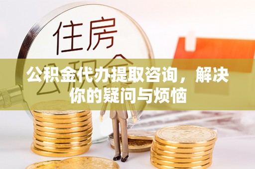 夏邑公积金代办提取咨询，解决你的疑问与烦恼