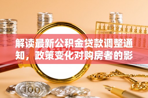 夏邑解读最新公积金贷款调整通知，政策变化对购房者的影响