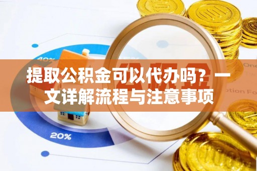 夏邑提取公积金可以代办吗？一文详解流程与注意事项