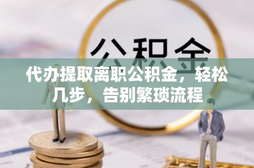 夏邑代办提取离职公积金，轻松几步，告别繁琐流程