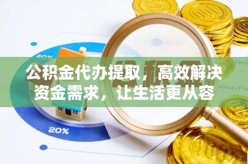 夏邑公积金代办提取，高效解决资金需求，让生活更从容