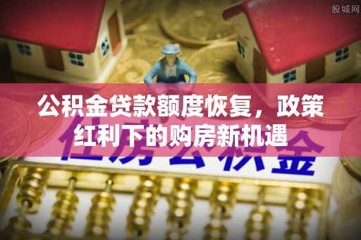 夏邑公积金贷款额度恢复，政策红利下的购房新机遇