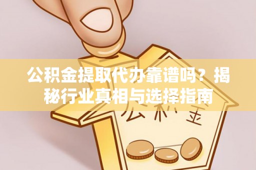 夏邑公积金提取代办靠谱吗？揭秘行业真相与选择指南