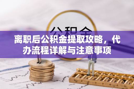 夏邑离职后公积金提取攻略，代办流程详解与注意事项