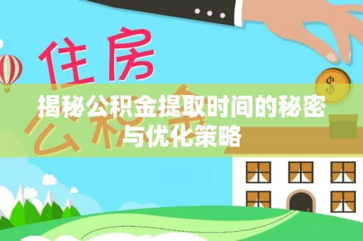 夏邑揭秘公积金提取时间的秘密与优化策略