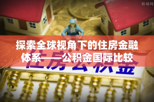 夏邑探索全球视角下的住房金融体系——公积金国际比较