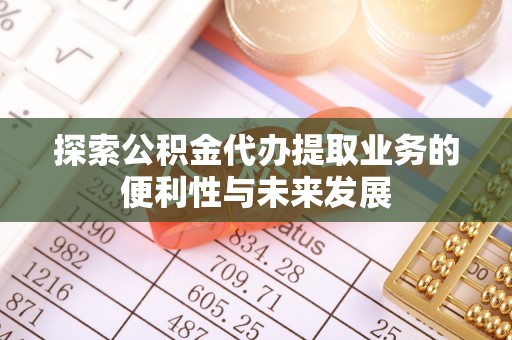 夏邑探索公积金代办提取业务的便利性与未来发展