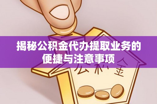 夏邑揭秘公积金代办提取业务的便捷与注意事项
