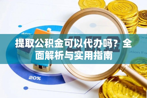 夏邑提取公积金可以代办吗？全面解析与实用指南