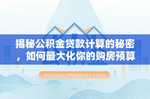 夏邑揭秘公积金贷款计算的秘密，如何最大化你的购房预算