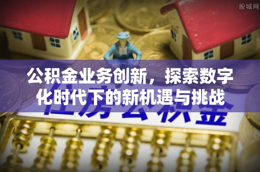 夏邑公积金业务创新，探索数字化时代下的新机遇与挑战