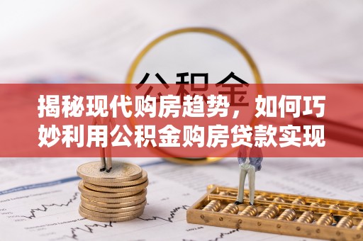 夏邑揭秘现代购房趋势，如何巧妙利用公积金购房贷款实现置业梦想