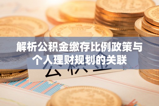 夏邑解析公积金缴存比例政策与个人理财规划的关联