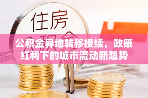 夏邑公积金异地转移接续，政策红利下的城市流动新趋势