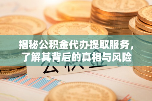 夏邑揭秘公积金代办提取服务，了解其背后的真相与风险