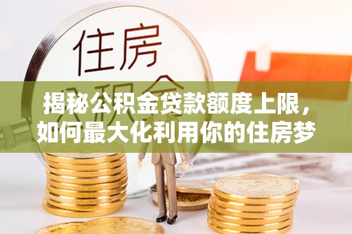 夏邑揭秘公积金贷款额度上限，如何最大化利用你的住房梦想资金？