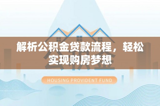 夏邑解析公积金贷款流程，轻松实现购房梦想