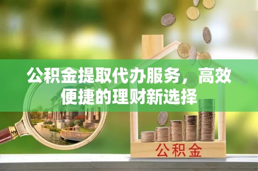 夏邑公积金提取代办服务，高效便捷的理财新选择