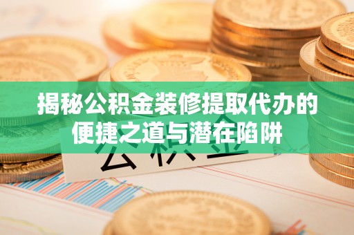 夏邑揭秘公积金装修提取代办的便捷之道与潜在陷阱