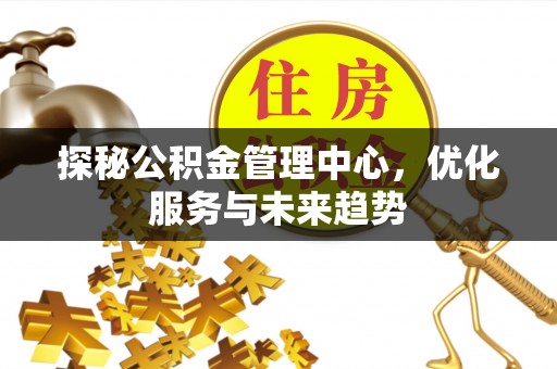 夏邑探秘公积金管理中心，优化服务与未来趋势