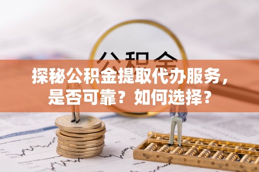 夏邑探秘公积金提取代办服务，是否可靠？如何选择？