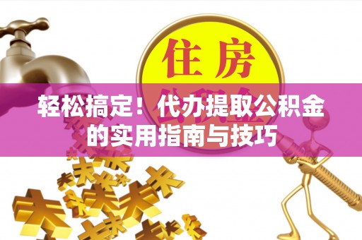 夏邑轻松搞定！代办提取公积金的实用指南与技巧