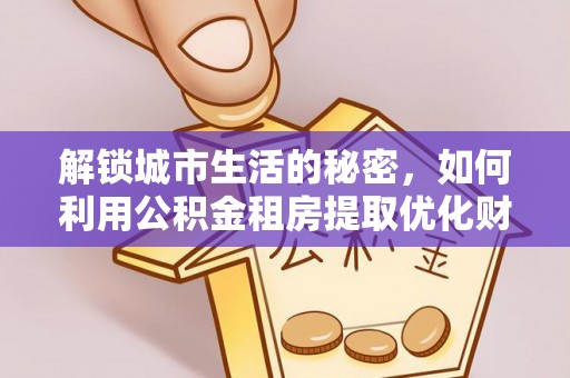 夏邑解锁城市生活的秘密，如何利用公积金租房提取优化财务规划