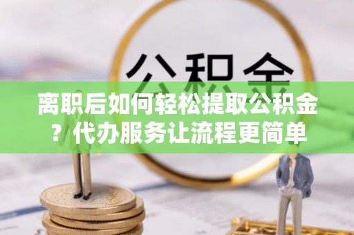 夏邑离职后如何轻松提取公积金？代办服务让流程更简单