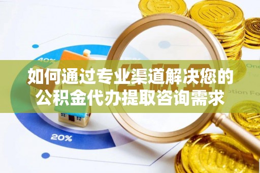 夏邑如何通过专业渠道解决您的公积金代办提取咨询需求