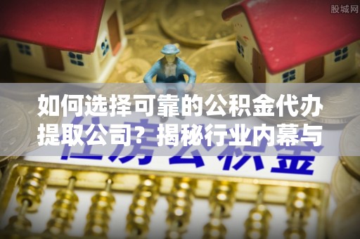 夏邑如何选择可靠的公积金代办提取公司？揭秘行业内幕与服务指南
