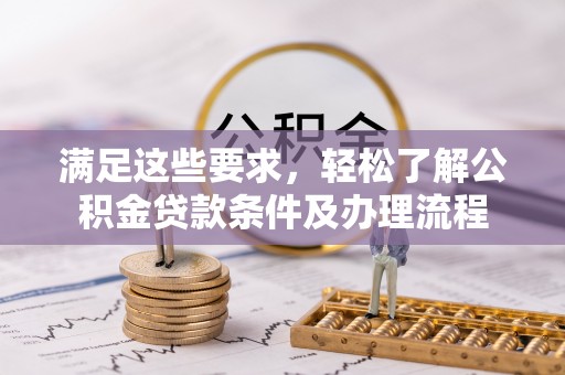 夏邑满足这些要求，轻松了解公积金贷款条件及办理流程
