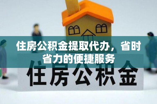 夏邑住房公积金提取代办，省时省力的便捷服务