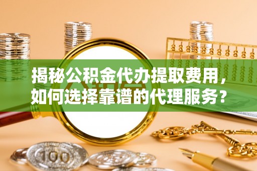 夏邑揭秘公积金代办提取费用，如何选择靠谱的代理服务？