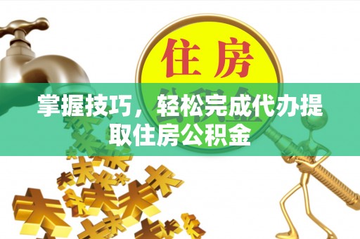 夏邑掌握技巧，轻松完成代办提取住房公积金