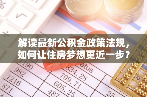 夏邑解读最新公积金政策法规，如何让住房梦想更近一步？