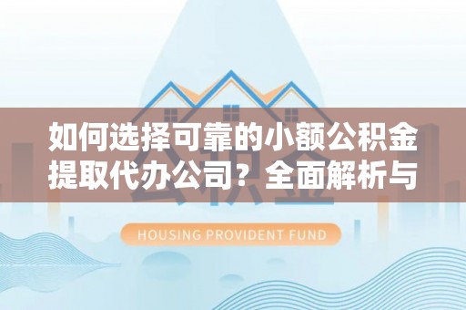 夏邑如何选择可靠的小额公积金提取代办公司？全面解析与实用指南