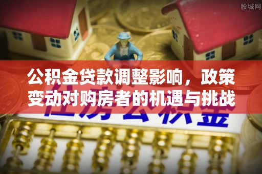 夏邑公积金贷款调整影响，政策变动对购房者的机遇与挑战