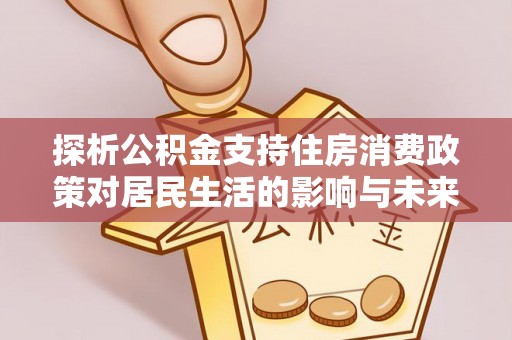 夏邑探析公积金支持住房消费政策对居民生活的影响与未来展望