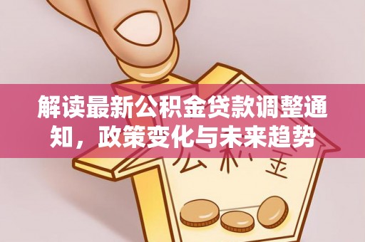 夏邑解读最新公积金贷款调整通知，政策变化与未来趋势