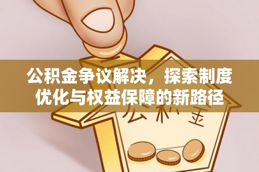 夏邑公积金争议解决，探索制度优化与权益保障的新路径