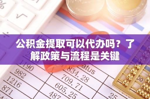 夏邑公积金提取可以代办吗？了解政策与流程是关键