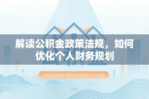 夏邑解读公积金政策法规，如何优化个人财务规划
