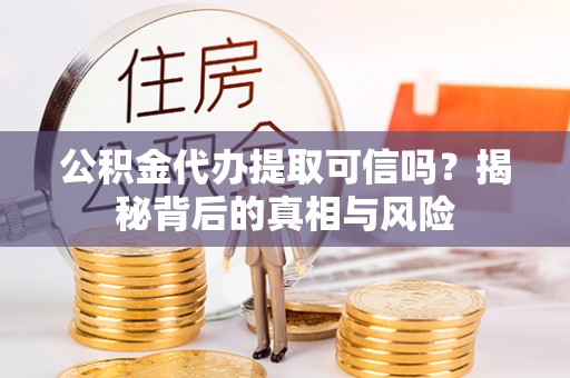 夏邑公积金代办提取可信吗？揭秘背后的真相与风险