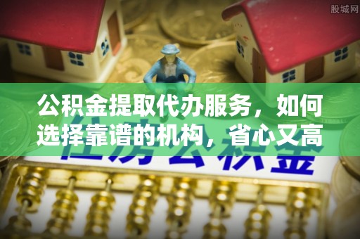 夏邑公积金提取代办服务，如何选择靠谱的机构，省心又高效