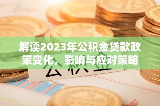 夏邑解读2023年公积金贷款政策变化，影响与应对策略