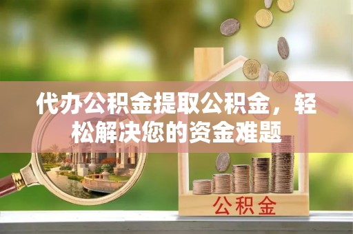 夏邑代办公积金提取公积金，轻松解决您的资金难题