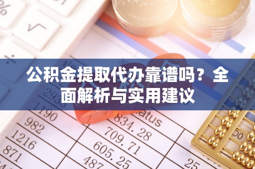 夏邑公积金提取代办靠谱吗？全面解析与实用建议