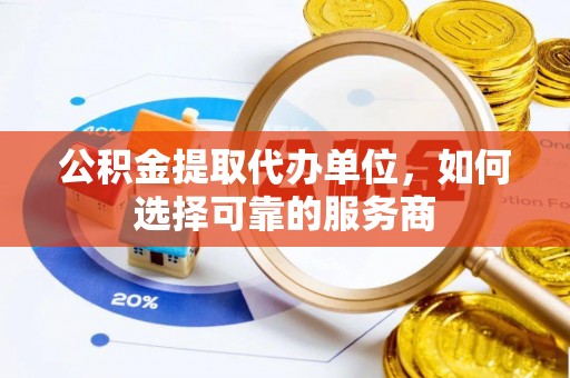 夏邑公积金提取代办单位，如何选择可靠的服务商