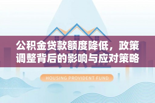 夏邑公积金贷款额度降低，政策调整背后的影响与应对策略
