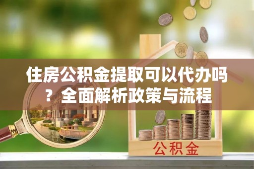 夏邑住房公积金提取可以代办吗？全面解析政策与流程